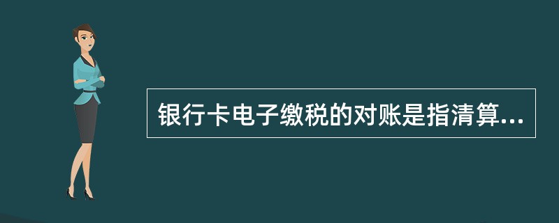 银行卡电子缴税的对账是指清算国库与发卡银行进行明细核对。