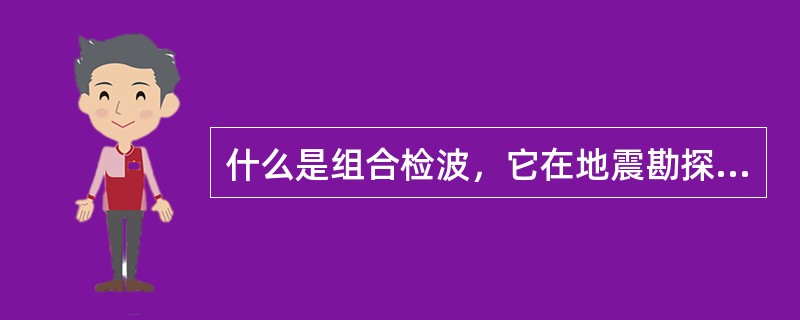 什么是组合检波，它在地震勘探中的主要作用是什么？
