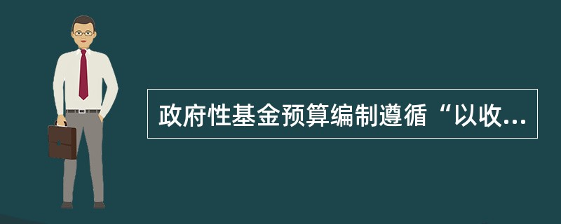 政府性基金预算编制遵循“以收定支、专款专用、收支平衡、结余结转下年安排使用”的原