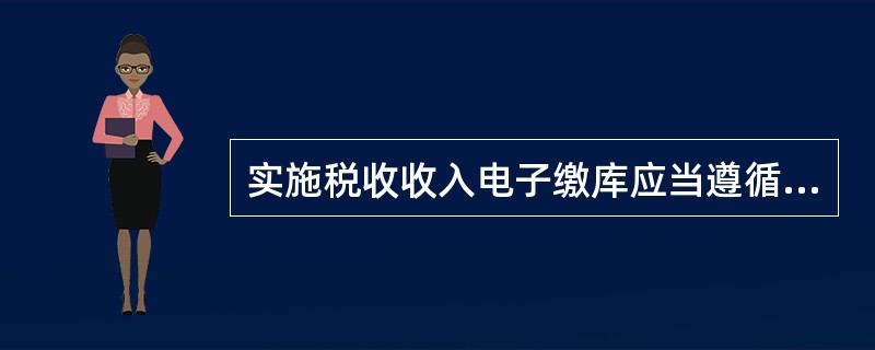 实施税收收入电子缴库应当遵循的原则是什么？