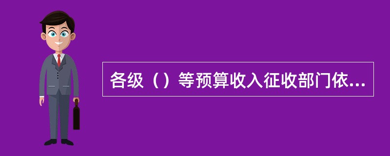 各级（）等预算收入征收部门依法征收的预算收入，必须按照财政管理体制的规定及时缴入