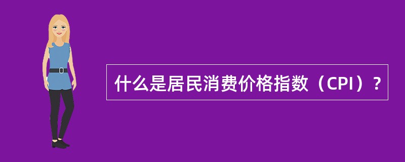 什么是居民消费价格指数（CPI）？