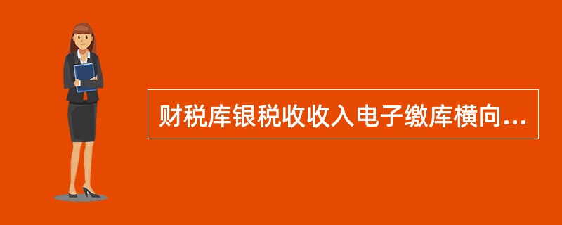 财税库银税收收入电子缴库横向联网是指财政、税务、国库、商业银行等单位，采用电子方