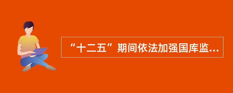 “十二五”期间依法加强国库监管的主要内容包含哪几个方面？