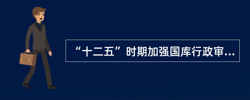 “十二五”时期加强国库行政审批业务管理主要包括哪些内容？