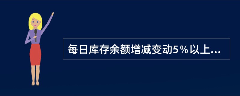 每日库存余额增减变动5％以上需上报库存变动说明。