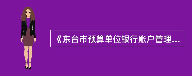 《东台市预算单位银行账户管理办法》的适用范围？市级国库集中支付零余额账户按用途分