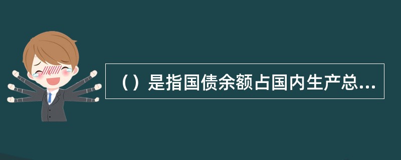 （）是指国债余额占国内生产总值的比重。这一指标表示国家债务化程度和国债累积额与当