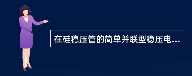 在硅稳压管的简单并联型稳压电路中，稳压管应工作在反向击穿状态，并且应与负载电阻串