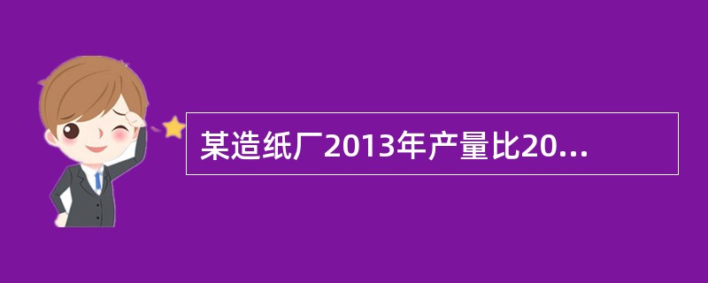 某造纸厂2013年产量比2012年增长了13.6%，总成本增长了12.9%，则该