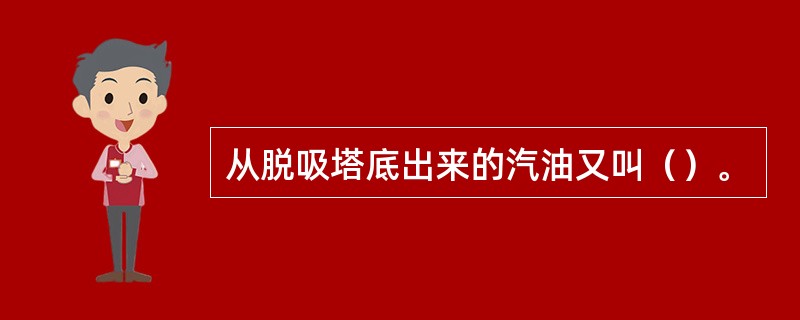 从脱吸塔底出来的汽油又叫（）。