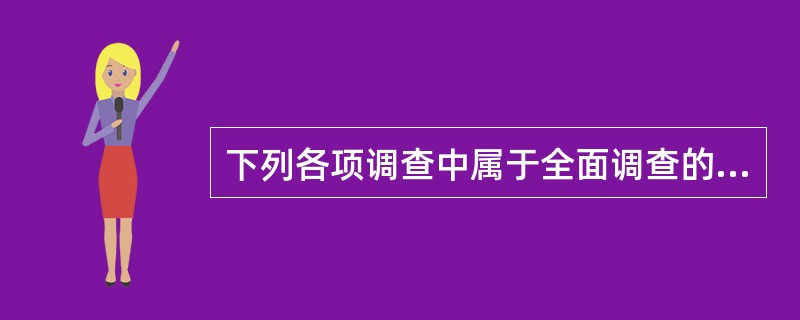 下列各项调查中属于全面调查的是（）。