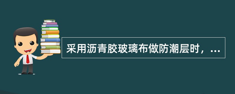 采用沥青胶玻璃布做防潮层时，玻璃布应随沥青层边涂边贴，其横向、纵向缝搭接应不小于