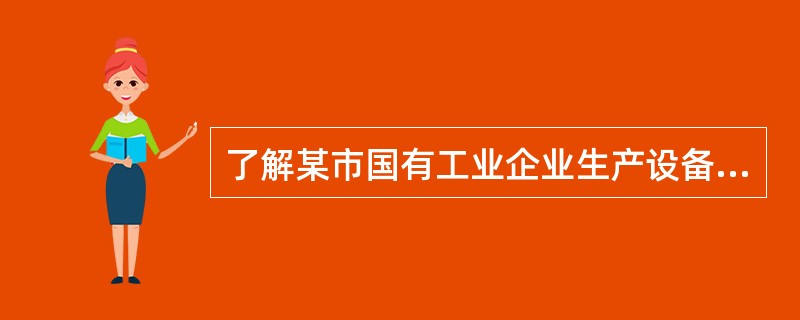 了解某市国有工业企业生产设备情况，则统计总体是（）。