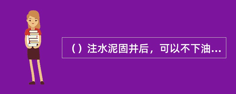 （）注水泥固井后，可以不下油管，并可满足多层同时开采的要求。