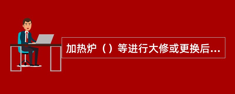 加热炉（）等进行大修或更换后，应进行大修前后测试，做出分析评价报告。