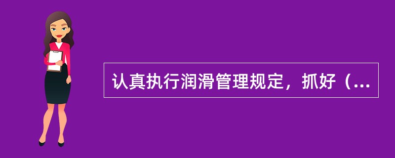 认真执行润滑管理规定，抓好（）、（）。