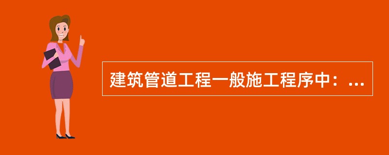 建筑管道工程一般施工程序中：施工准备→配合土建预留、预埋→管道测绘放线→管道支架