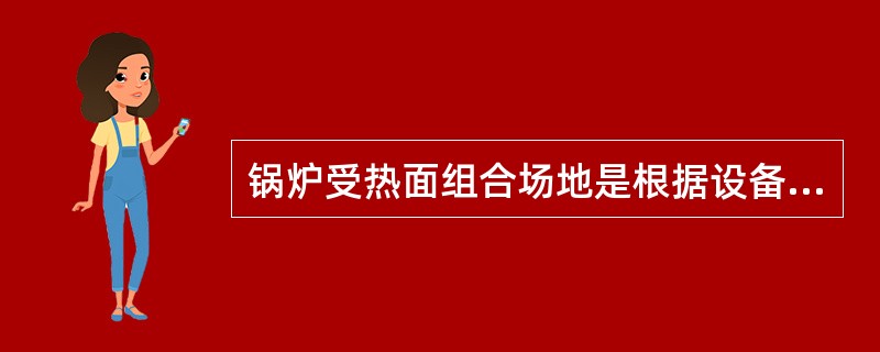 锅炉受热面组合场地是根据设备组合后的（）来决定的。