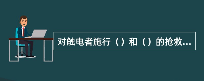 对触电者施行（）和（）的抢救工作要坚持不断，切不可轻率止。