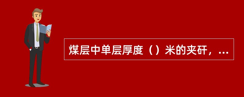 煤层中单层厚度（）米的夹矸，可与煤层分层合并计算采用厚度，但并入夹矸后全层的灰分