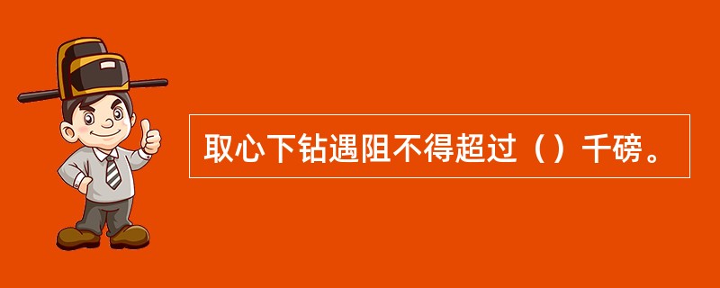 取心下钻遇阻不得超过（）千磅。