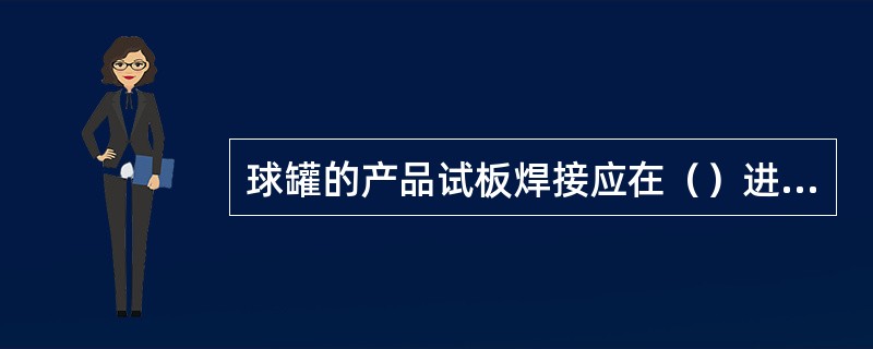 球罐的产品试板焊接应在（）进行焊接。