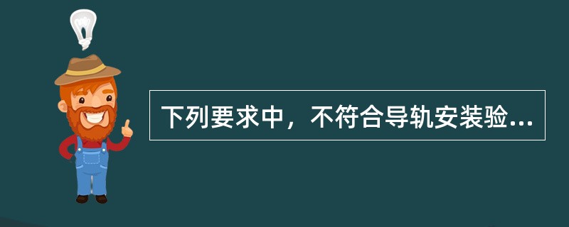 下列要求中，不符合导轨安装验收的有()。