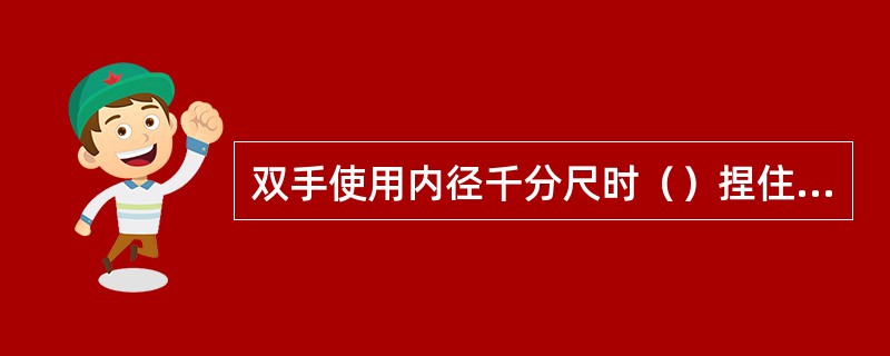 双手使用内径千分尺时（）捏住活动套管。