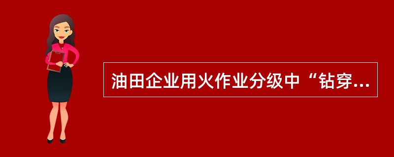 油田企业用火作业分级中“钻穿油气层时没有发生井涌、气侵条件下的井口处用火”属于（