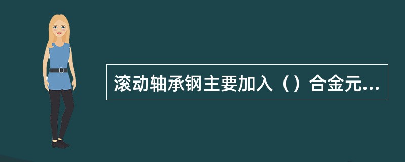 滚动轴承钢主要加入（）合金元素。