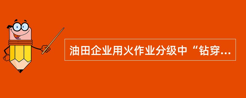 油田企业用火作业分级中“钻穿油气层时有发生井涌、气侵条件下的井口用火”属于（）用