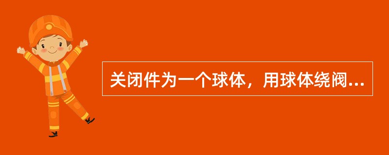 关闭件为一个球体，用球体绕阀体中心线作旋转，来达到通、断目的阀门是（）。