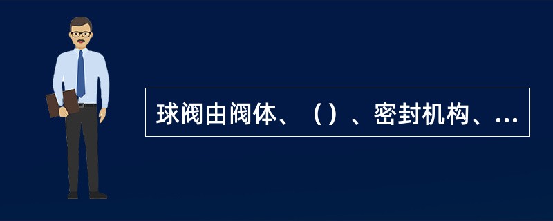 球阀由阀体、（）、密封机构、执行机构等主要部件组成。