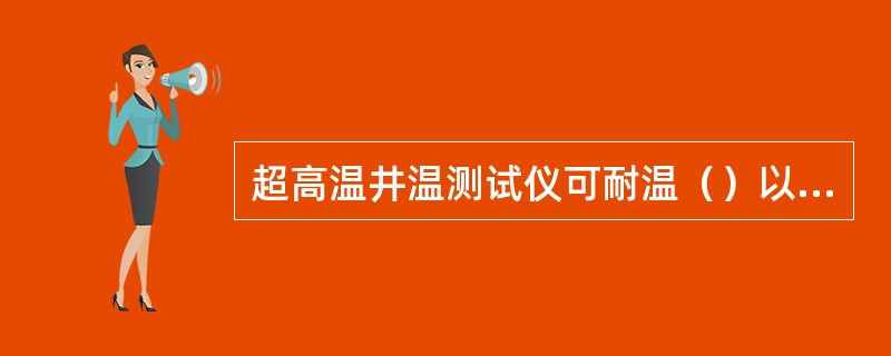 超高温井温测试仪可耐温（）以上，耐压20MPa。