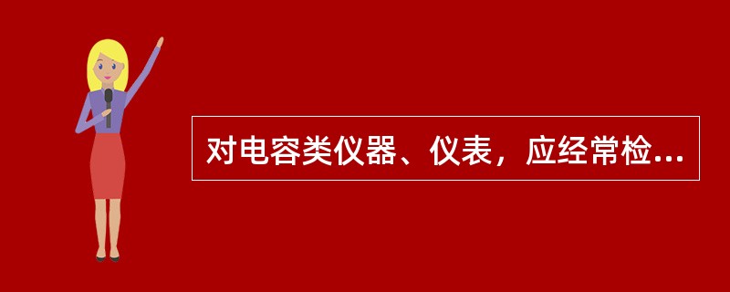 对电容类仪器、仪表，应经常检查（），对长期不使用的电器仪表要定期检查、通电、排潮