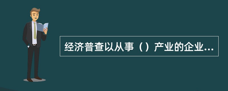 经济普查以从事（）产业的企业事业组织、机关团体和个体工商户为对象。