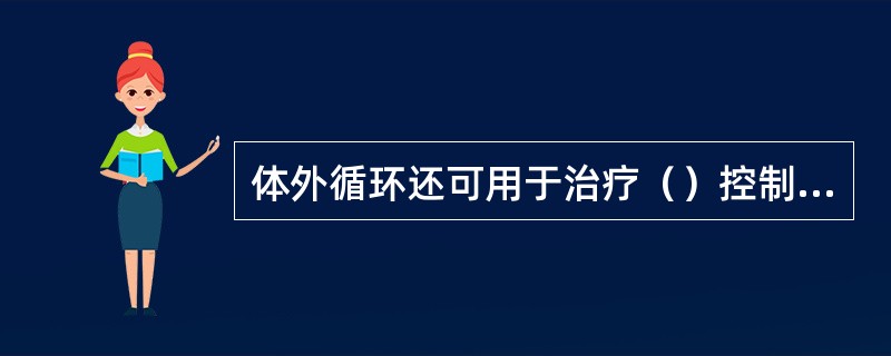 体外循环还可用于治疗（）控制性降压和急性血液稀释禁用于（）硬膜外麻醉禁用于（）