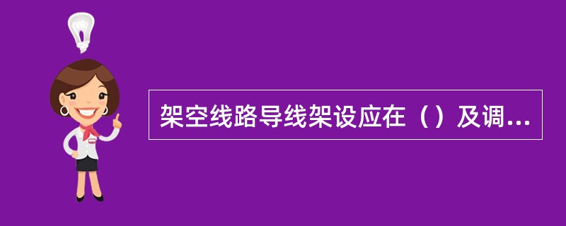 架空线路导线架设应在（）及调整后进行。