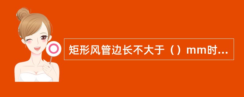 矩形风管边长不大于（）mm时，不得有纵向接缝。