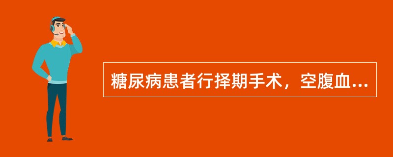 糖尿病患者行择期手术，空腹血糖应小于（）糖尿病高渗性昏迷患者的血糖可高达（）