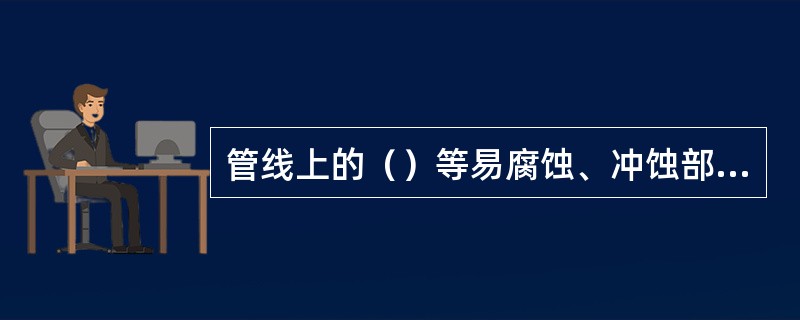 管线上的（）等易腐蚀、冲蚀部位须多布置测厚点。