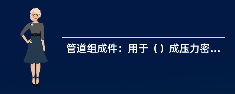 管道组成件：用于（）成压力密封的（）机械元件，包括（）、管件、（）、垫片、（）、