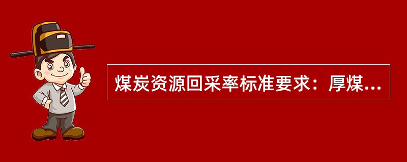 煤炭资源回采率标准要求：厚煤层回采率不低于（）。