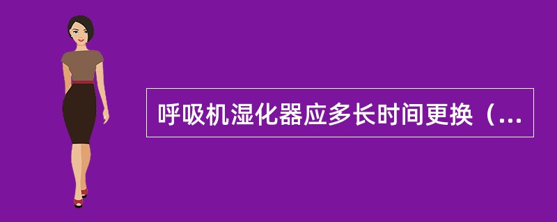 呼吸机湿化器应多长时间更换（）。