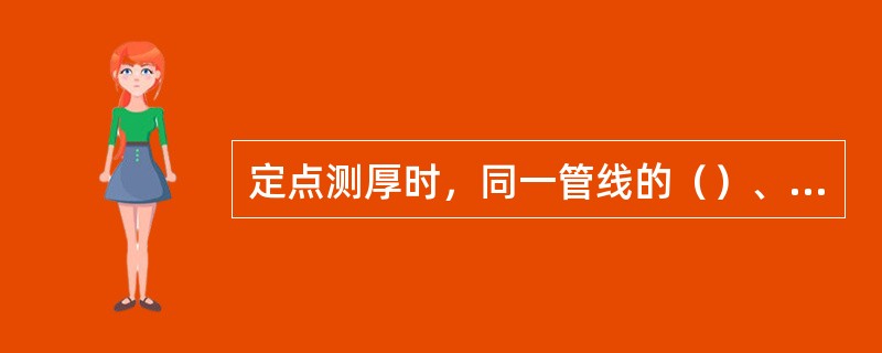 定点测厚时，同一管线的（）、换热器、空冷器的流体（）应优先布。