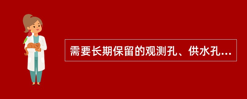 需要长期保留的观测孔、供水孔或其他专用工程孔必须下好（）。