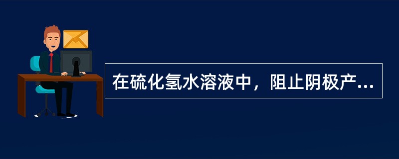 在硫化氢水溶液中，阻止阴极产生的氢原子结合成氢分子的是（）。