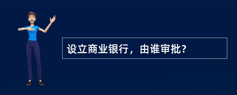 设立商业银行，由谁审批？