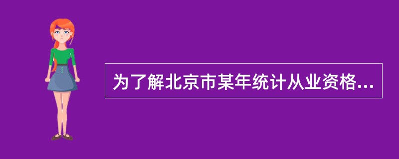 为了解北京市某年统计从业资格考试情况，北京市统计局从所有参加考试的人员中随机抽取